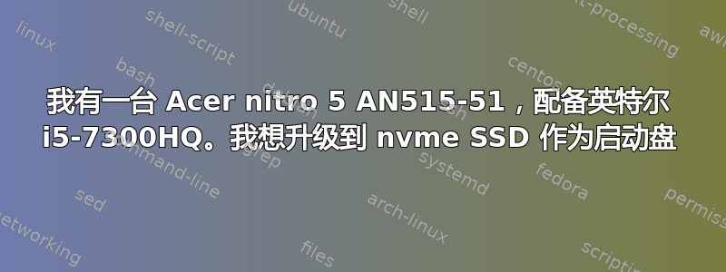 我有一台 Acer nitro 5 AN515-51，配备英特尔 i5-7300HQ。我想升级到 nvme SSD 作为启动盘