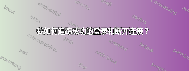 我如何追踪成功的登录和断开连接？