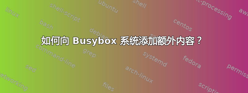 如何向 Busybox 系统添加额外内容？