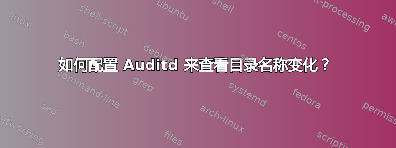 如何配置 Auditd 来查看目录名称变化？