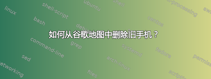 如何从谷歌地图中删除旧手机？