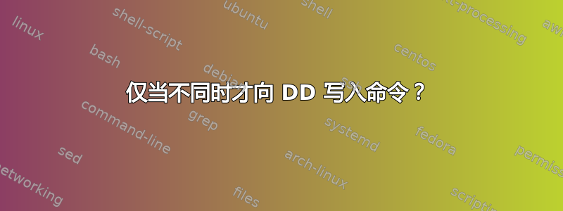 仅当不同时才向 DD 写入命令？