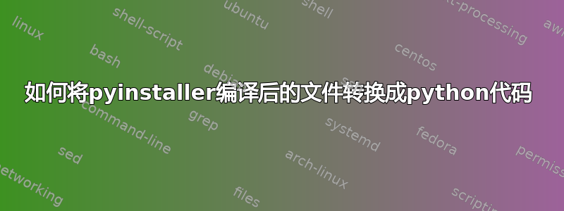 如何将pyinstaller编译后的文件转换成python代码