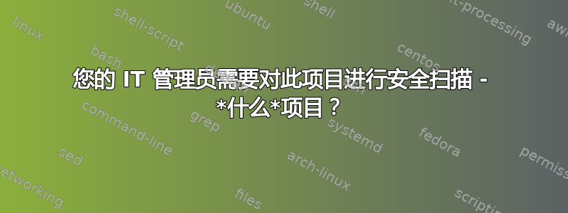 您的 IT 管理员需要对此项目进行安全扫描 - *什么*项目？