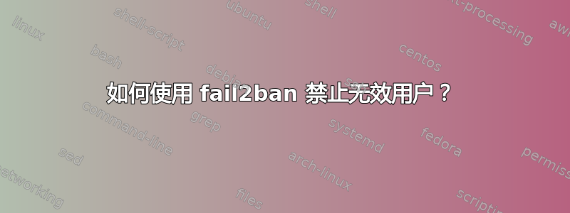 如何使用 fail2ban 禁止无效用户？