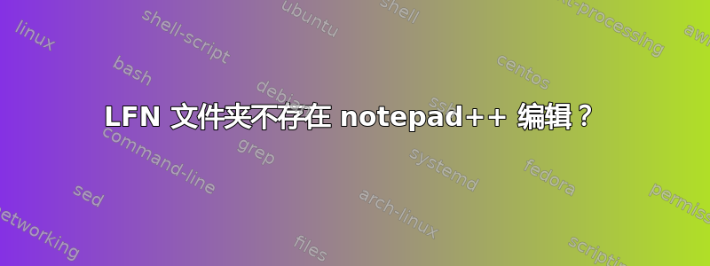 LFN 文件夹不存在 notepad++ 编辑？