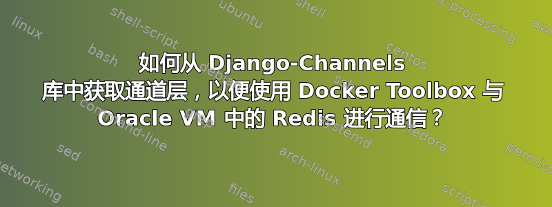 如何从 Django-Channels 库中获取通道层，以便使用 Docker Toolbox 与 Oracle VM 中的 Redis 进行通信？