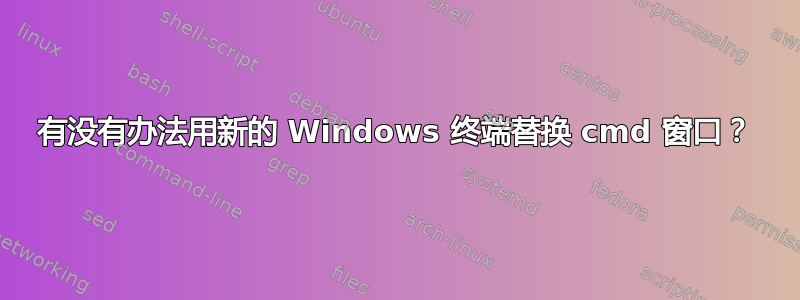 有没有办法用新的 Windows 终端替换 cmd 窗口？