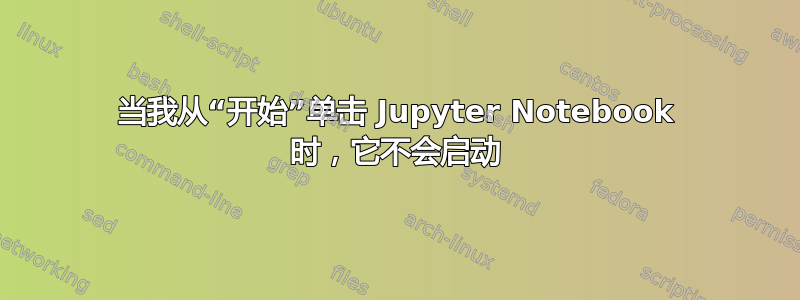 当我从“开始”单击 Jupyter Notebook 时，它不会启动