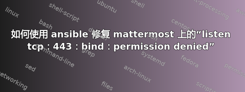 如何使用 ansible 修复 mattermost 上的“listen tcp：443：bind：permission denied”