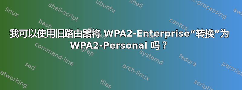 我可以使用旧路由器将 WPA2-Enterprise“转换”为 WPA2-Personal 吗？