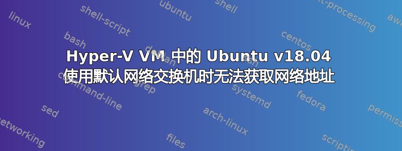 Hyper-V VM 中的 Ubuntu v18.04 使用默认网络交换机时无法获取网络地址