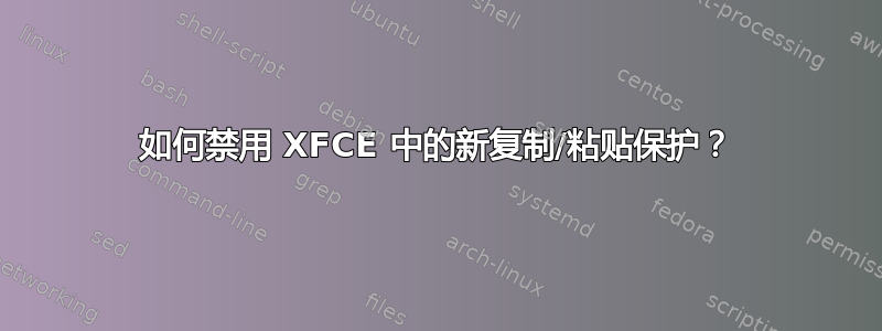 如何禁用 XFCE 中的新复制/粘贴保护？