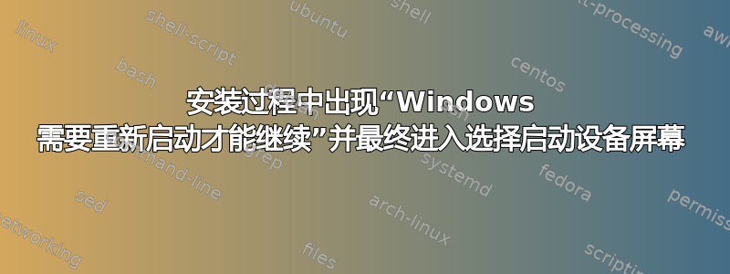 安装过程中出现“Windows 需要重新启动才能继续”并最终进入选择启动设备屏幕