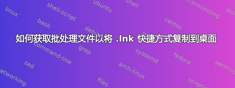 如何获取批处理文件以将 .lnk 快捷方式复制到桌面