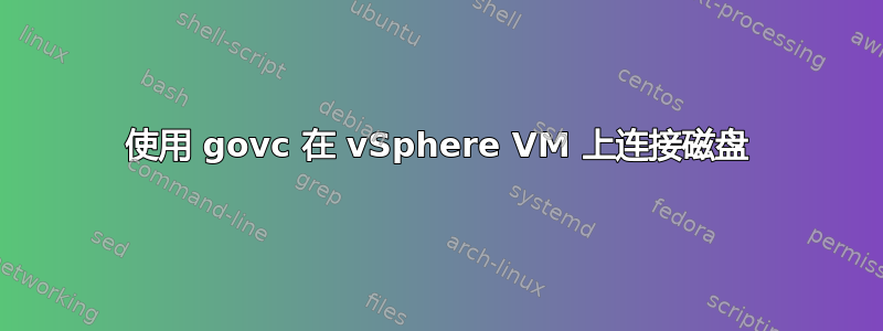 使用 govc 在 vSphere VM 上连接磁盘