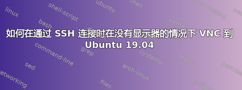 如何在通过 SSH 连接时在没有显示器的情况下 VNC 到 Ubuntu 19.04