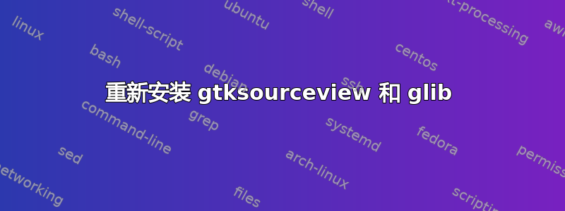 重新安装 gtksourceview 和 glib