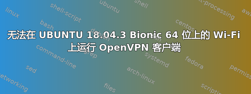 无法在 UBUNTU 18.04.3 Bionic 64 位上的 Wi-Fi 上运行 OpenVPN 客户端