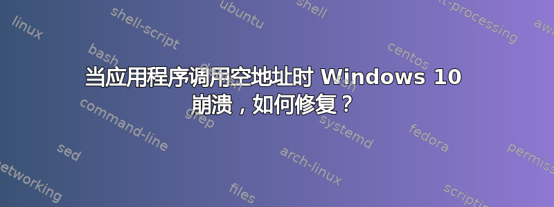 当应用程序调用空地址时 Windows 10 崩溃，如何修复？