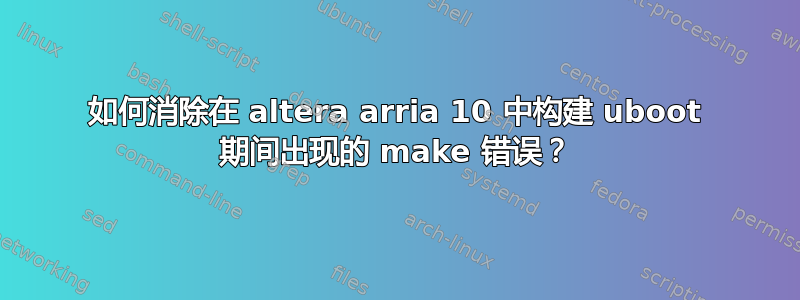 如何消除在 altera arria 10 中构建 uboot 期间出现的 make 错误？