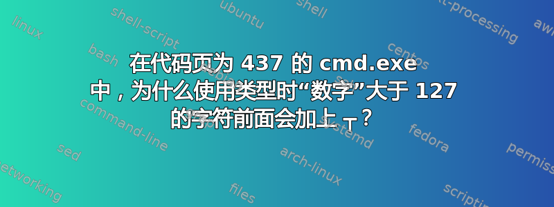 在代码页为 437 的 cmd.exe 中，为什么使用类型时“数字”大于 127 的字符前面会加上 ┬？