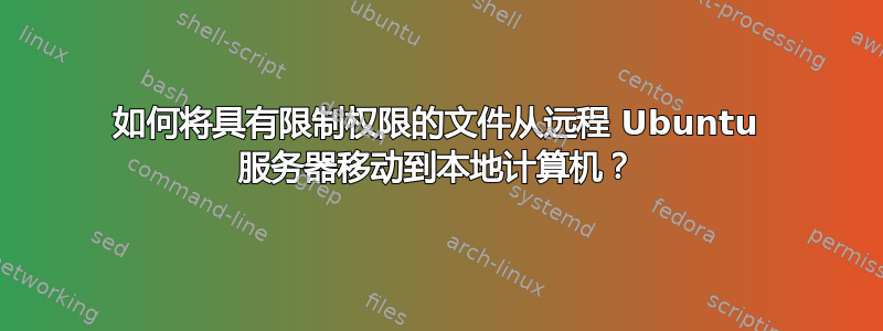 如何将具有限制权限的文件从远程 Ubuntu 服务器移动到本地计算机？