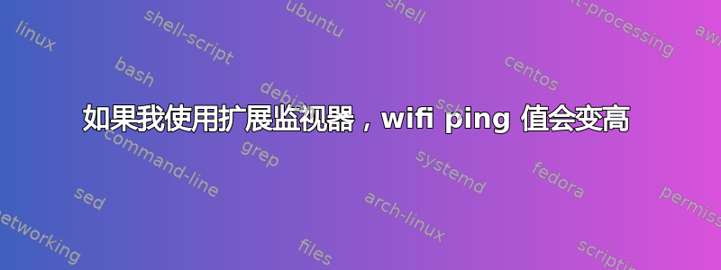 如果我使用扩展监视器，wifi ping 值会变高