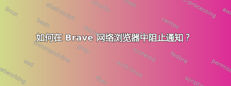 如何在 Brave 网络浏览器中阻止通知？