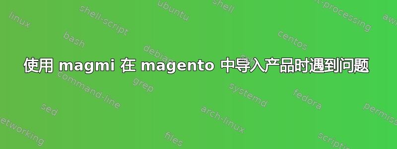 使用 magmi 在 magento 中导入产品时遇到问题