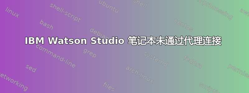 IBM Watson Studio 笔记本未通过代理连接