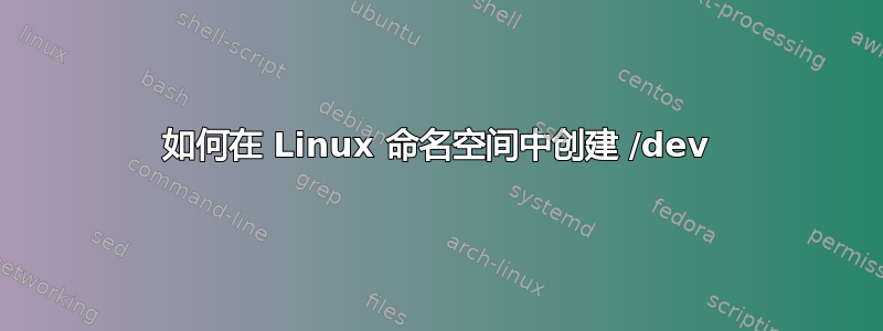 如何在 Linux 命名空间中创建 /dev