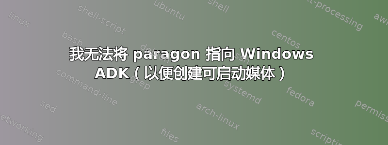 我无法将 paragon 指向 Windows ADK（以便创建可启动媒体）