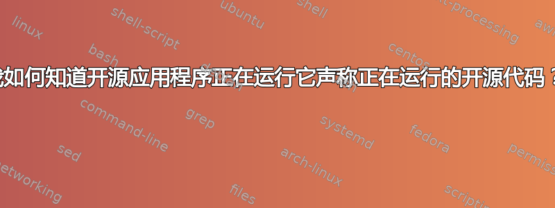 我如何知道开源应用程序正在运行它声称正在运行的开源代码？ 