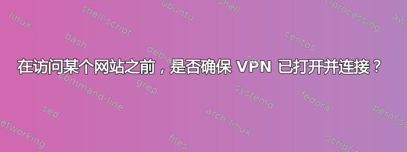 在访问某个网站之前，是否确保 VPN 已打开并连接？