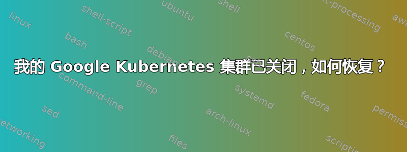 我的 Google Kubernetes 集群已关闭，如何恢复？