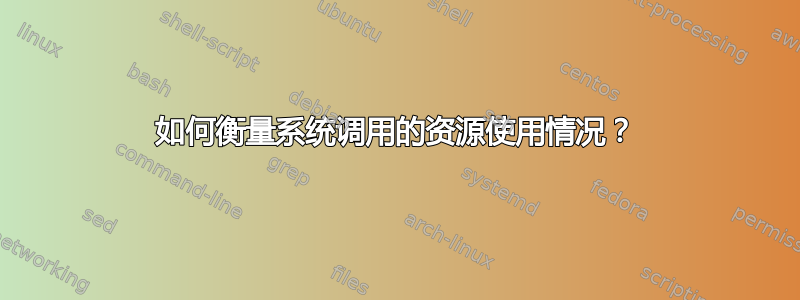 如何衡量系统调用的资源使用情况？