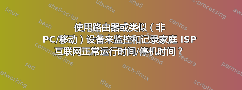 使用路由器或类似（非 PC/移动）设备来监控和记录家庭 ISP 互联网正常运行时间/停机时间？