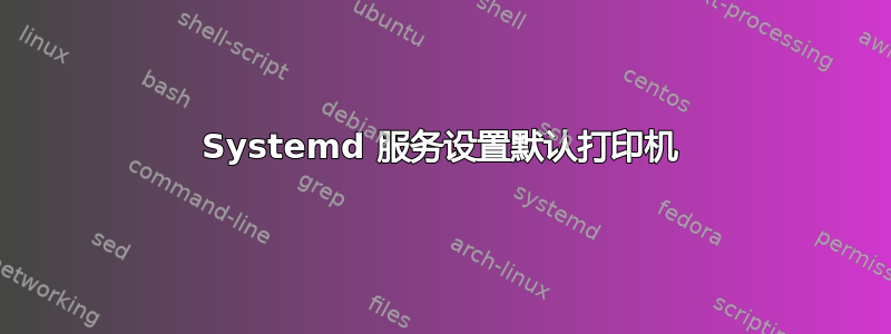 Systemd 服务设置默认打印机