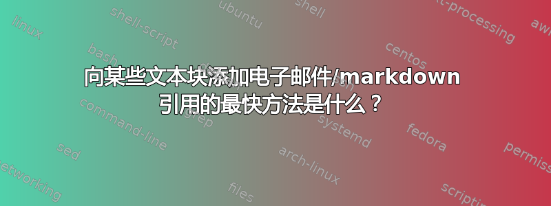 向某些文本块添加电子邮件/markdown 引用的最快方法是什么？