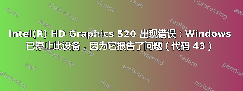 Intel(R) HD Graphics 520 出现错误：Windows 已停止此设备，因为它报告了问题（代码 43）