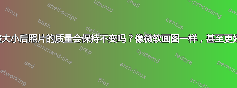 调整大小后照片的质量会保持不变吗？像微软画图一样，甚至更好？