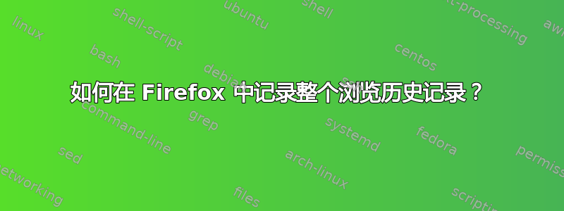 如何在 Firefox 中记录整个浏览历史记录？