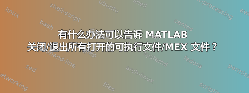 有什么办法可以告诉 MATLAB 关闭/退出所有打开的可执行文件/MEX 文件？
