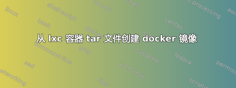 从 lxc 容器 tar 文件创建 docker 镜像