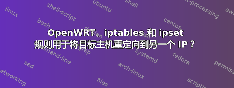 OpenWRT、iptables 和 ipset 规则用于将目标主机重定向到另一个 IP？