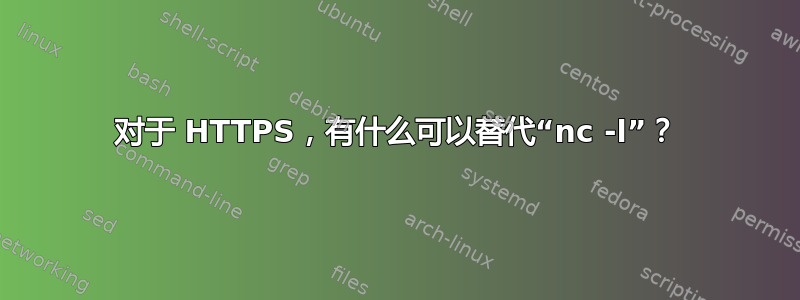 对于 HTTPS，有什么可以替代“nc -l”？