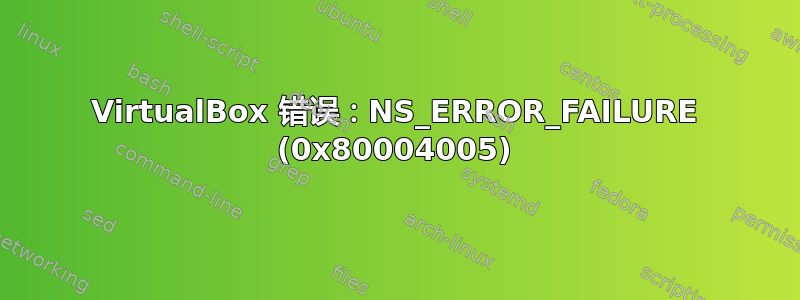 VirtualBox 错误：NS_ERROR_FAILURE (0x80004005)