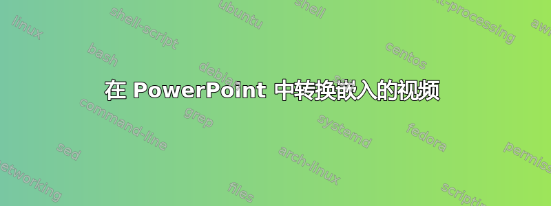 在 PowerPoint 中转换嵌入的视频