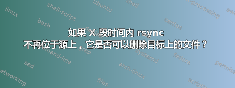 如果 X 段时间内 rsync 不再位于源上，它是否可以删除目标上的文件？